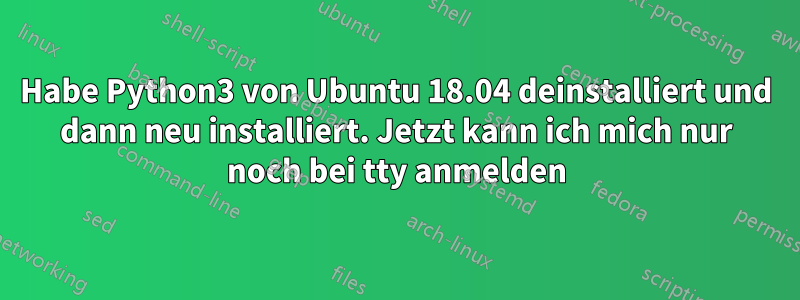 Habe Python3 von Ubuntu 18.04 deinstalliert und dann neu installiert. Jetzt kann ich mich nur noch bei tty anmelden