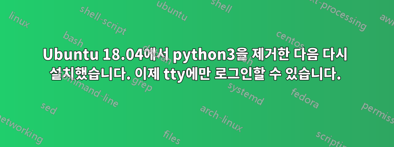 Ubuntu 18.04에서 python3을 제거한 다음 다시 설치했습니다. 이제 tty에만 로그인할 수 있습니다.