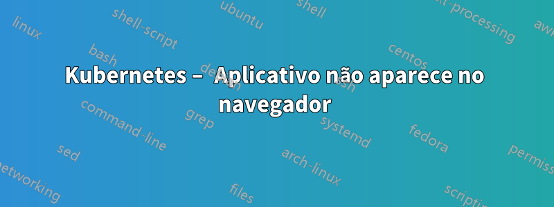 Kubernetes – Aplicativo não aparece no navegador