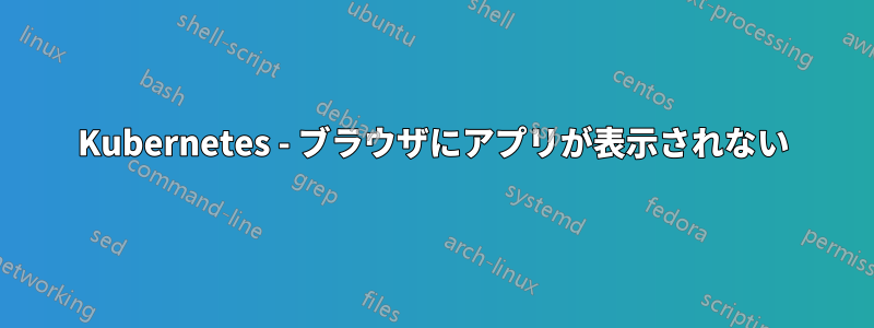 Kubernetes - ブラウザにアプリが表示されない