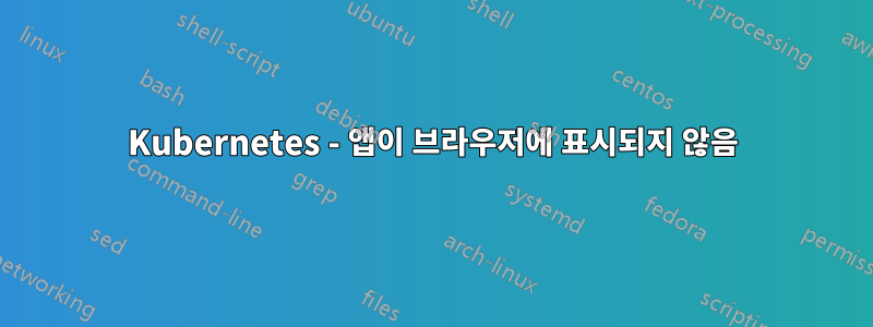 Kubernetes - 앱이 브라우저에 표시되지 않음