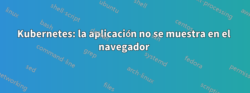 Kubernetes: la aplicación no se muestra en el navegador