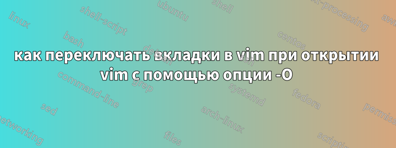 как переключать вкладки в vim при открытии vim с помощью опции -O