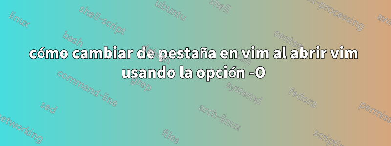 cómo cambiar de pestaña en vim al abrir vim usando la opción -O