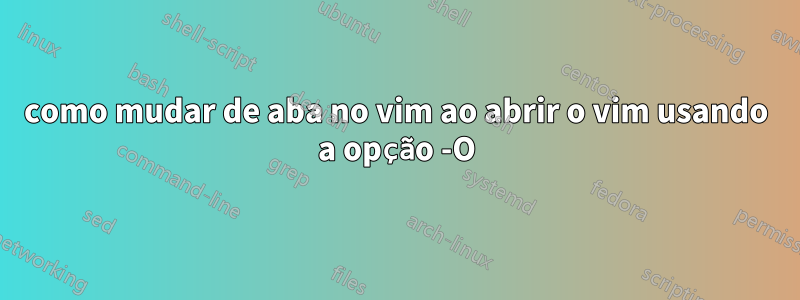 como mudar de aba no vim ao abrir o vim usando a opção -O