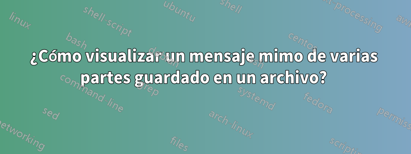 ¿Cómo visualizar un mensaje mimo de varias partes guardado en un archivo?