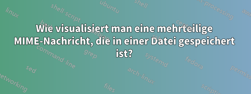 Wie visualisiert man eine mehrteilige MIME-Nachricht, die in einer Datei gespeichert ist?