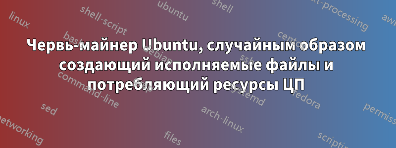 Червь-майнер Ubuntu, случайным образом создающий исполняемые файлы и потребляющий ресурсы ЦП