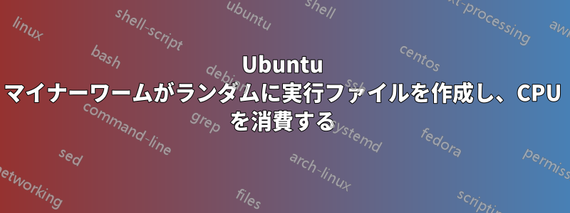 Ubuntu マイナーワームがランダムに実行ファイルを作成し、CPU を消費する