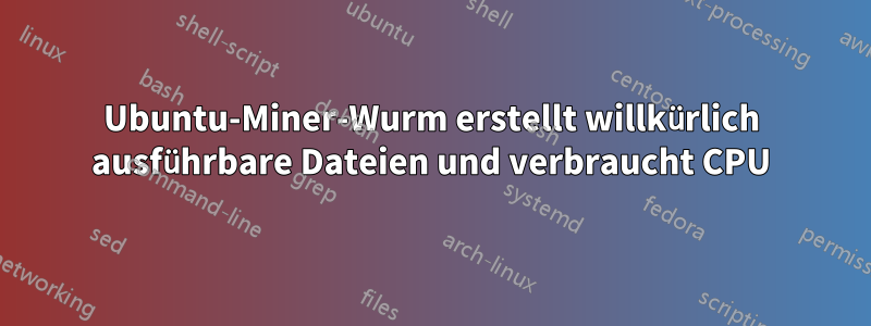 Ubuntu-Miner-Wurm erstellt willkürlich ausführbare Dateien und verbraucht CPU