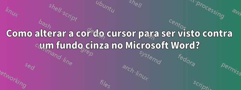 Como alterar a cor do cursor para ser visto contra um fundo cinza no Microsoft Word?