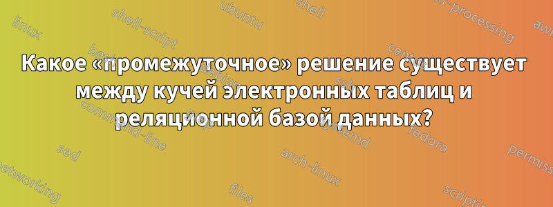 Какое «промежуточное» решение существует между кучей электронных таблиц и реляционной базой данных?