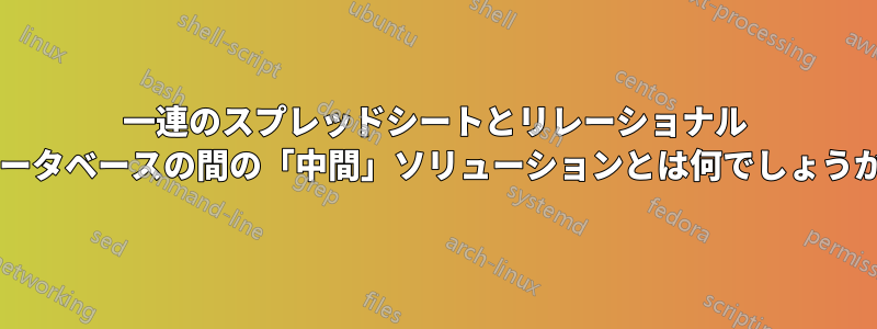 一連のスプレッドシートとリレーショナル データベースの間の「中間」ソリューションとは何でしょうか?