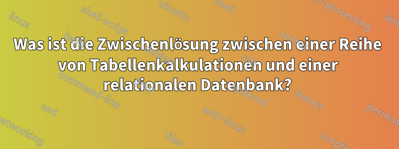 Was ist die Zwischenlösung zwischen einer Reihe von Tabellenkalkulationen und einer relationalen Datenbank?