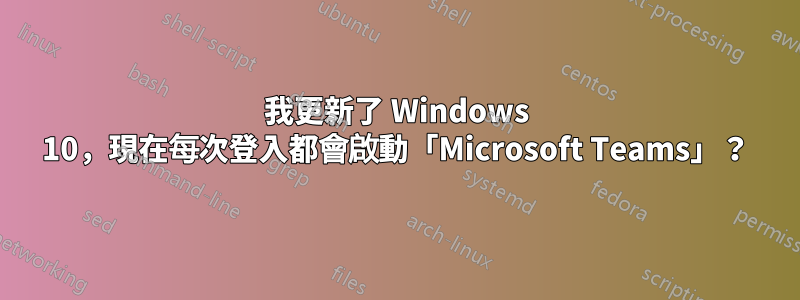 我更新了 Windows 10，現在每次登入都會啟動「Microsoft Teams」？