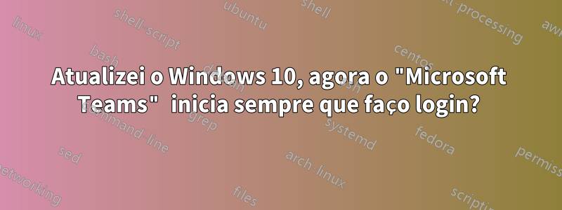 Atualizei o Windows 10, agora o "Microsoft Teams" inicia sempre que faço login?