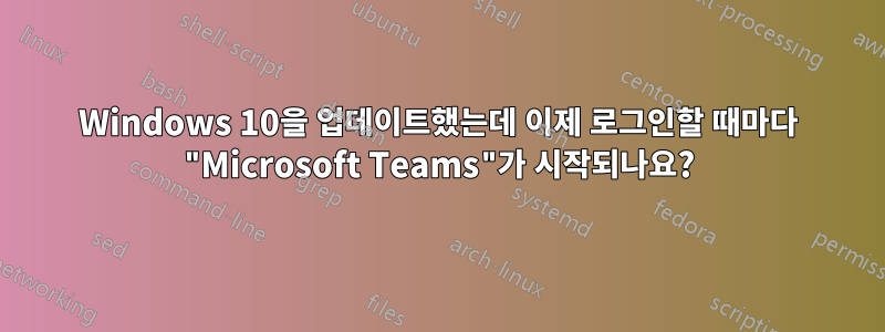 Windows 10을 업데이트했는데 이제 로그인할 때마다 "Microsoft Teams"가 시작되나요?