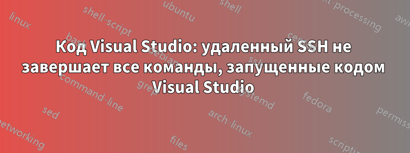 Код Visual Studio: удаленный SSH не завершает все команды, запущенные кодом Visual Studio