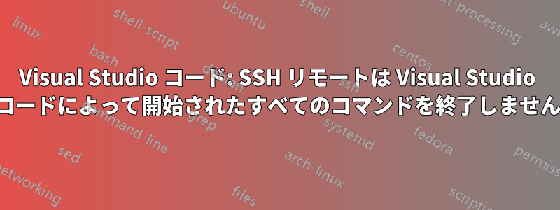 Visual Studio コード: SSH リモートは Visual Studio コードによって開始されたすべてのコマンドを終了しません