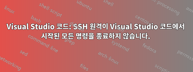 Visual Studio 코드: SSH 원격이 Visual Studio 코드에서 시작된 모든 명령을 종료하지 않습니다.