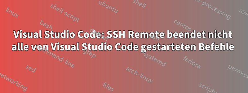 Visual Studio Code: SSH Remote beendet nicht alle von Visual Studio Code gestarteten Befehle