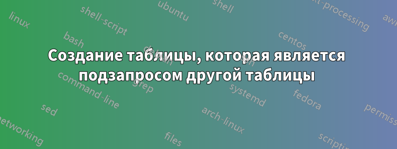 Создание таблицы, которая является подзапросом другой таблицы