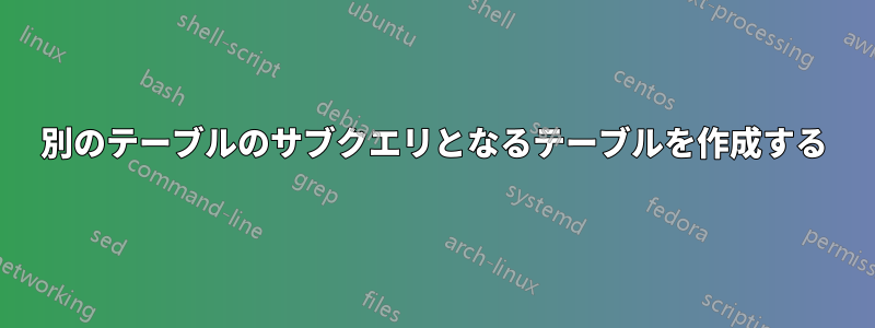 別のテーブルのサブクエリとなるテーブルを作成する