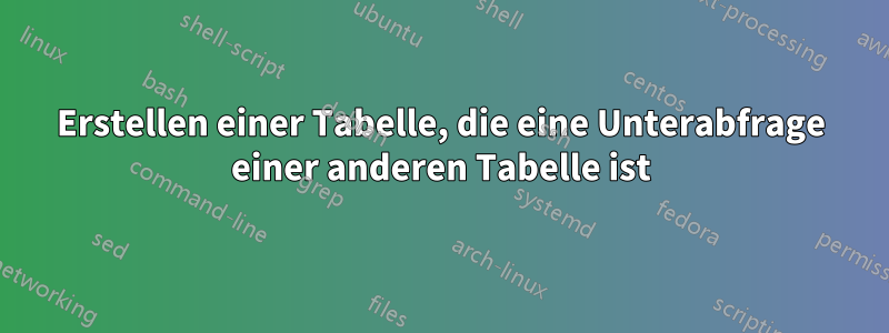 Erstellen einer Tabelle, die eine Unterabfrage einer anderen Tabelle ist