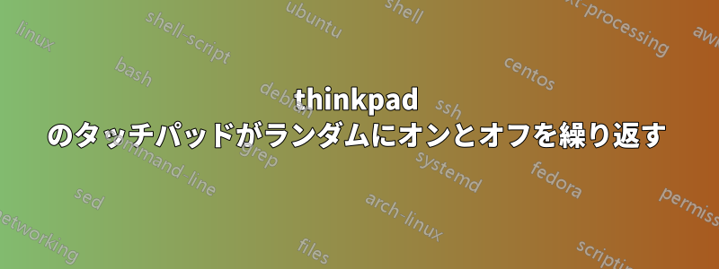 thinkpad のタッチパッドがランダムにオンとオフを繰り返す