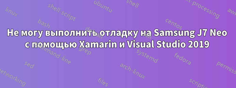 Не могу выполнить отладку на Samsung J7 Neo с помощью Xamarin и Visual Studio 2019