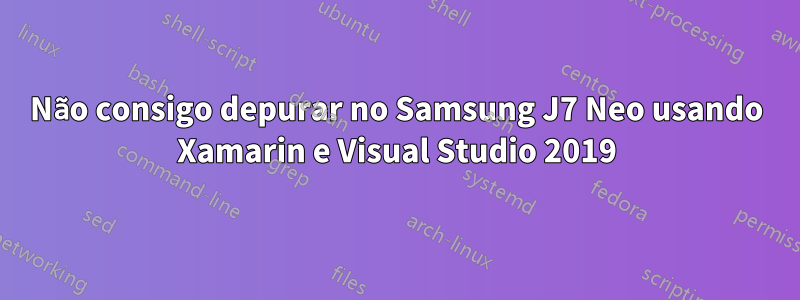 Não consigo depurar no Samsung J7 Neo usando Xamarin e Visual Studio 2019