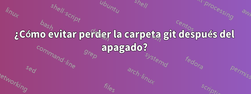 ¿Cómo evitar perder la carpeta git después del apagado?