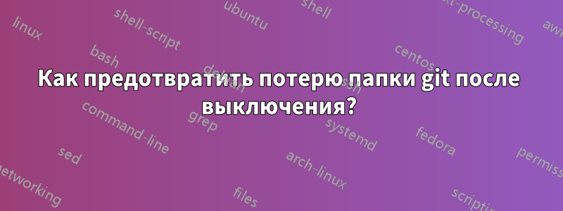 Как предотвратить потерю папки git после выключения?