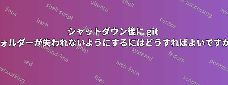 シャットダウン後に git フォルダーが失われないようにするにはどうすればよいですか?