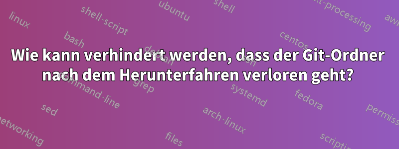 Wie kann verhindert werden, dass der Git-Ordner nach dem Herunterfahren verloren geht?