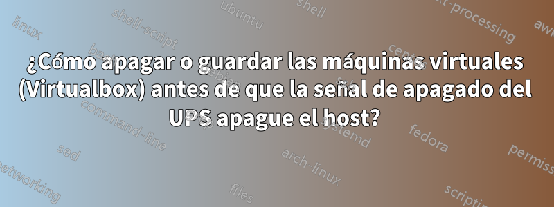 ¿Cómo apagar o guardar las máquinas virtuales (Virtualbox) antes de que la señal de apagado del UPS apague el host?