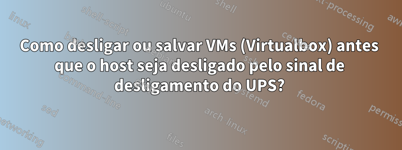 Como desligar ou salvar VMs (Virtualbox) antes que o host seja desligado pelo sinal de desligamento do UPS?