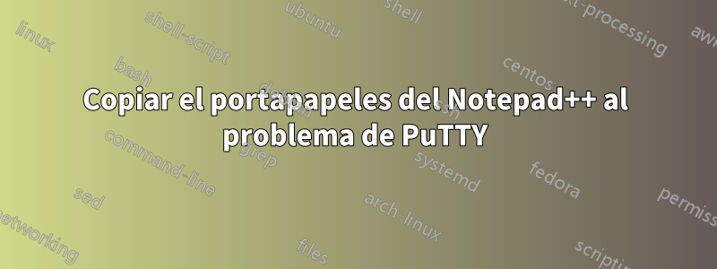 Copiar el portapapeles del Notepad++ al problema de PuTTY