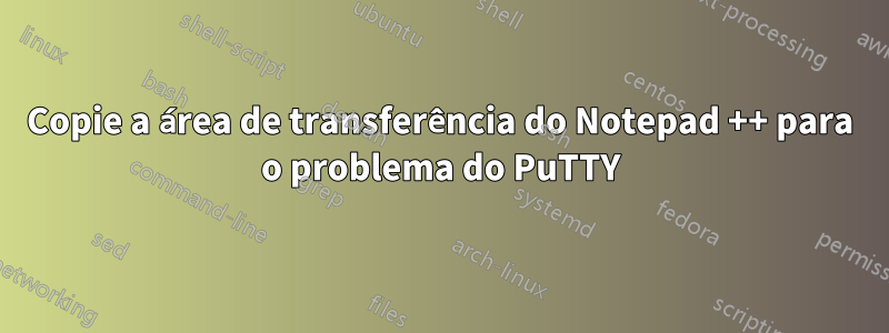 Copie a área de transferência do Notepad ++ para o problema do PuTTY