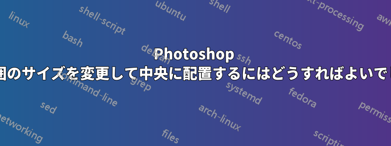 Photoshop で選択範囲のサイズを変更して中央に配置するにはどうすればよいでしょうか?