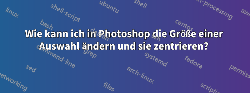 Wie kann ich in Photoshop die Größe einer Auswahl ändern und sie zentrieren?