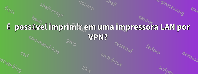 É possível imprimir em uma impressora LAN por VPN?