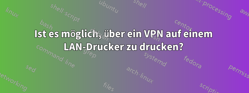 Ist es möglich, über ein VPN auf einem LAN-Drucker zu drucken?