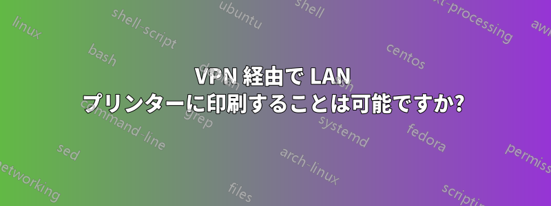 VPN 経由で LAN プリンターに印刷することは可能ですか?