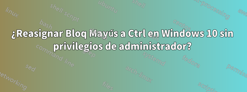 ¿Reasignar Bloq Mayús a Ctrl en Windows 10 sin privilegios de administrador?