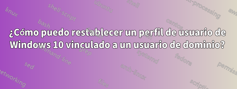 ¿Cómo puedo restablecer un perfil de usuario de Windows 10 vinculado a un usuario de dominio?