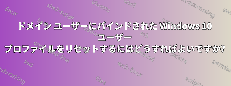 ドメイン ユーザーにバインドされた Windows 10 ユーザー プロファイルをリセットするにはどうすればよいですか?