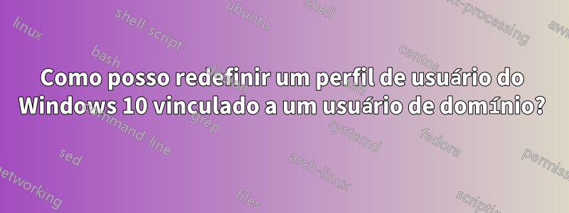 Como posso redefinir um perfil de usuário do Windows 10 vinculado a um usuário de domínio?