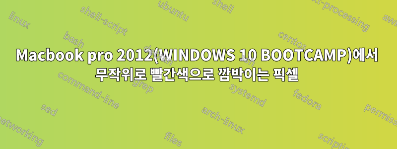 Macbook pro 2012(WINDOWS 10 BOOTCAMP)에서 무작위로 빨간색으로 깜박이는 픽셀