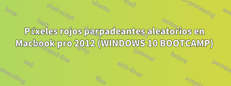 Píxeles rojos parpadeantes aleatorios en Macbook pro 2012 (WINDOWS 10 BOOTCAMP)